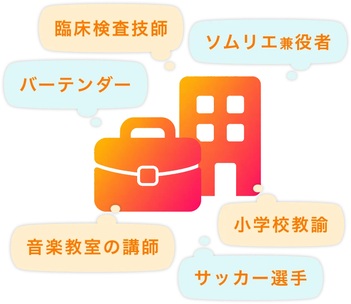 臨床検査技師、ソムリエ兼役者、バーテンダー、小学校教諭、音楽教室の講師、サッカー選手